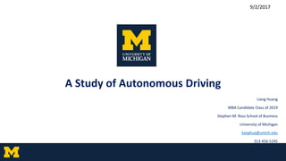 A Study of Autonomous Driving
Liang Huang
MBA Candidate Class of 2019
Stephen M. Ross School of Business
University of Michigan
lianghua@umich.edu
313-456-5245
9/2/2017
 