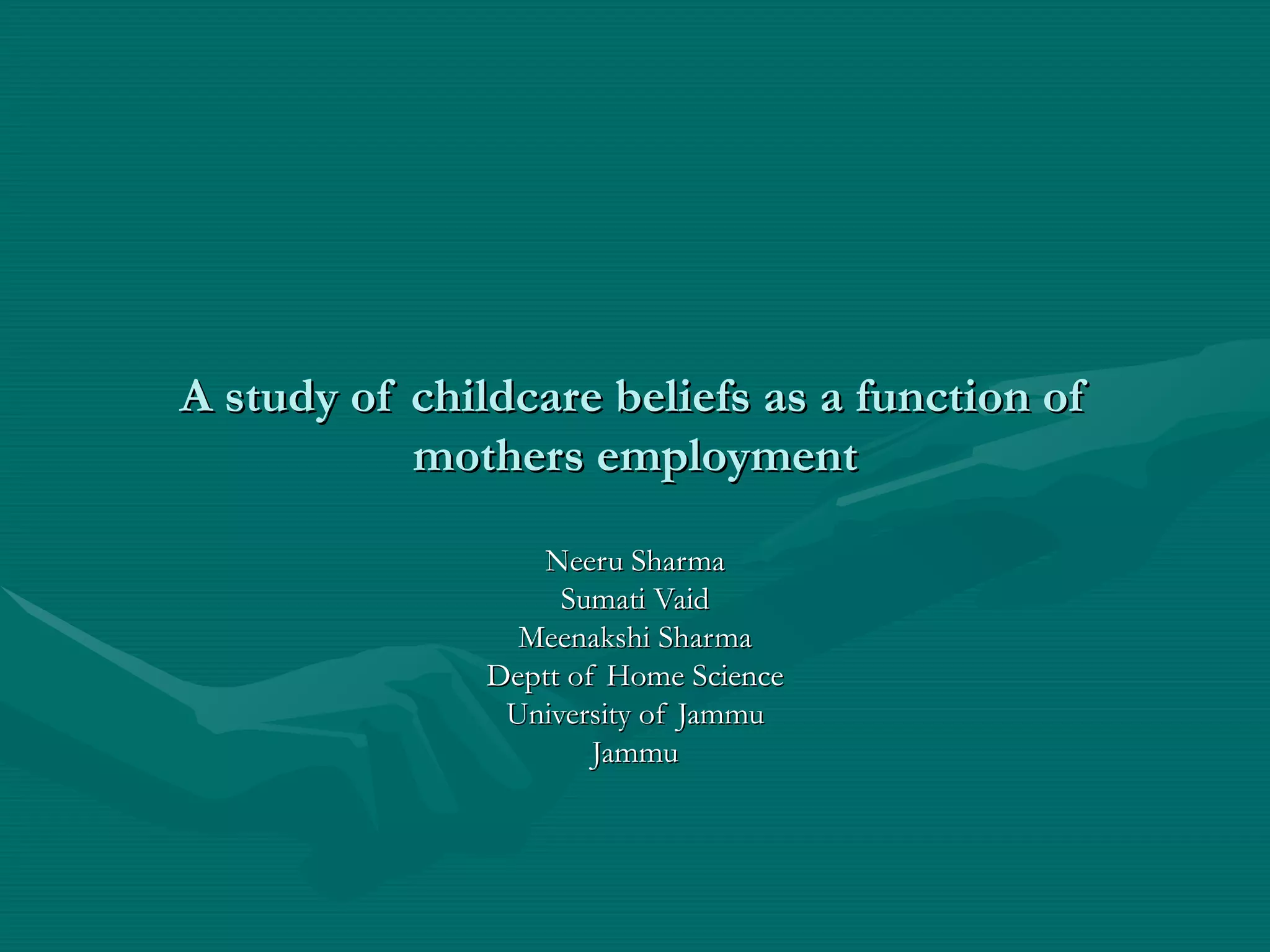 A study of childcare beliefs as a function of mothers employment Neeru Sharma Sumati Vaid Meenakshi Sharma Deptt of Home Science University of Jammu Jammu 