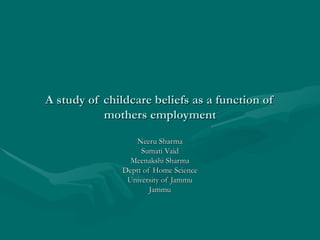 A study of childcare beliefs as a function of mothers employment Neeru Sharma Sumati Vaid Meenakshi Sharma Deptt of Home Science University of Jammu Jammu 