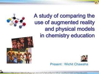 A study of comparing the
use of augmented reality
    and physical models
  in chemistry education




      Present : Wichit Chawaha
 