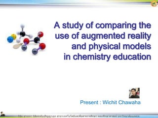 A study of comparing the use of augmented reality and physical models in chemistry education Present : WichitChawaha 