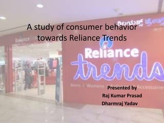 A study of consumer behavior
towards Reliance Trends
Presented by
Raj Kumar Prasad
Dharmraj Yadav
 