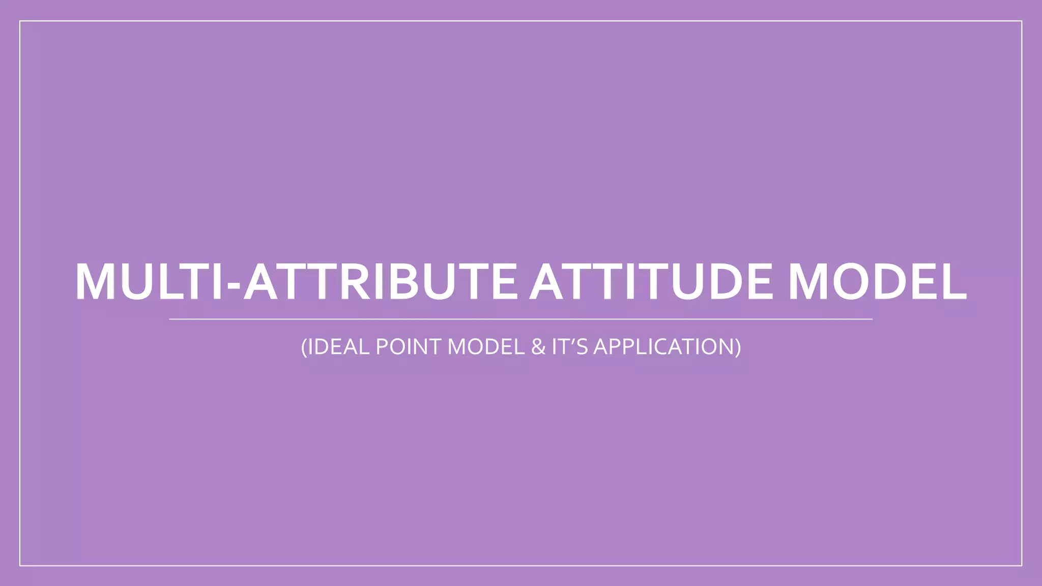 MULTI-ATTRIBUTE ATTITUDE MODEL
(IDEAL POINT MODEL & IT’S APPLICATION)
 