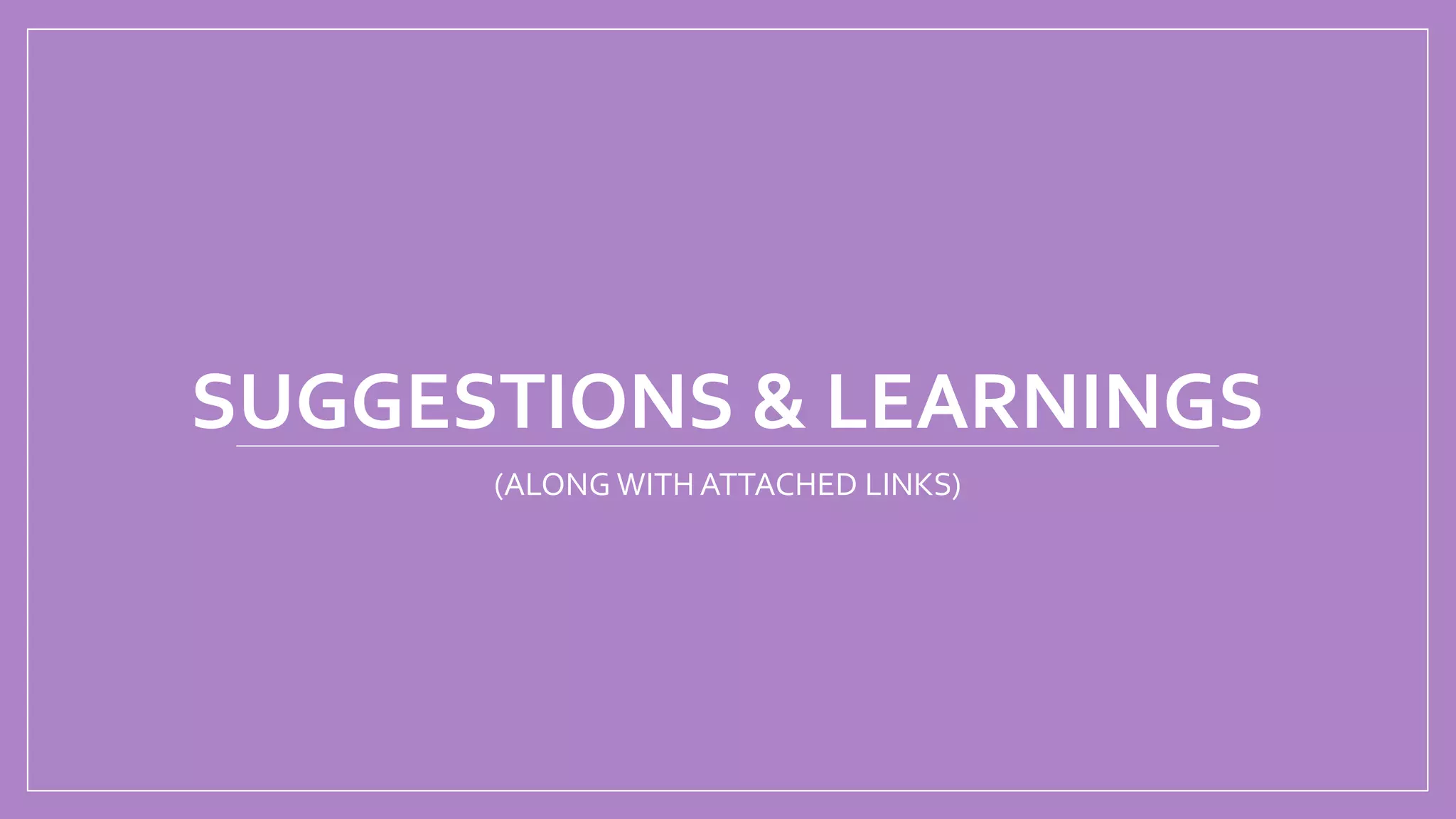 SUGGESTIONS & LEARNINGS
(ALONG WITH ATTACHED LINKS)
 