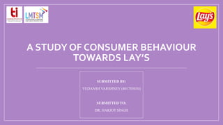A STUDY OF CONSUMER BEHAVIOUR
TOWARDS LAY’S
SUBMITTED BY:
VEDANSH VARSHNEY (401703030)
SUBMITTED TO:
DR. HARJOT SINGH
 