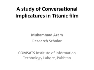 A study of Conversational
Implicatures in Titanic film
Muhammad Azam
Research Scholar
COMSATS Institute of Information
Technology Lahore, Pakistan
 