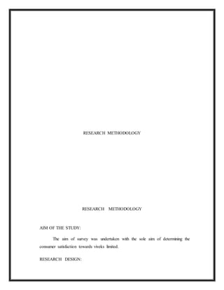 RESEARCH METHODOLOGY
RESEARCH METHODOLOGY
AIM OF THE STUDY:
The aim of survey was undertaken with the sole aim of determining the
consumer satisfaction towards viveks limited.
RESEARCH DESIGN:
 