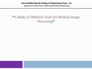 “A Study of Different Tools for Medical Image
Processing”
Smt. Kashibai Navale College of Engineering, Pune – 41.
Department of Electronics &Telecommunication Engineering
 