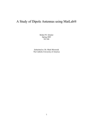 A Study of Dipole Antennas using MatLab®

Robert W. Schuler
Spring 2003
EE 540

Submitted to: Dr. Mark Mirotznik
The Catholic University of America

1

 