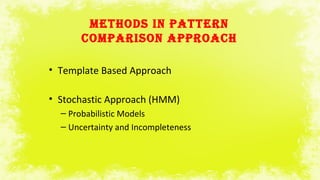 METHODS IN PATTERN
COMPARISON APPROACH
• Template Based Approach
• Stochastic Approach (HMM)
– Probabilistic Models
– Uncertainty and Incompleteness
 