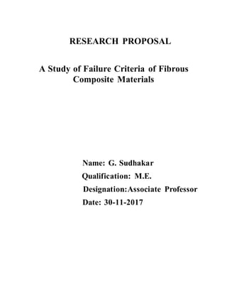 RESEARCH PROPOSAL
A Study of Failure Criteria of Fibrous
Composite Materials
Name: G. Sudhakar
Qualification: M.E.
Designation:Associate Professor
Date: 30-11-2017
 