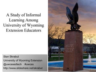 A Study of Informal
Learning Among
University of Wyoming
Extension Educators
Stan Skrabut
University of Wyoming Extension
@uwcesedtech #uwces
http://www.slideshare.net/skrabut
 