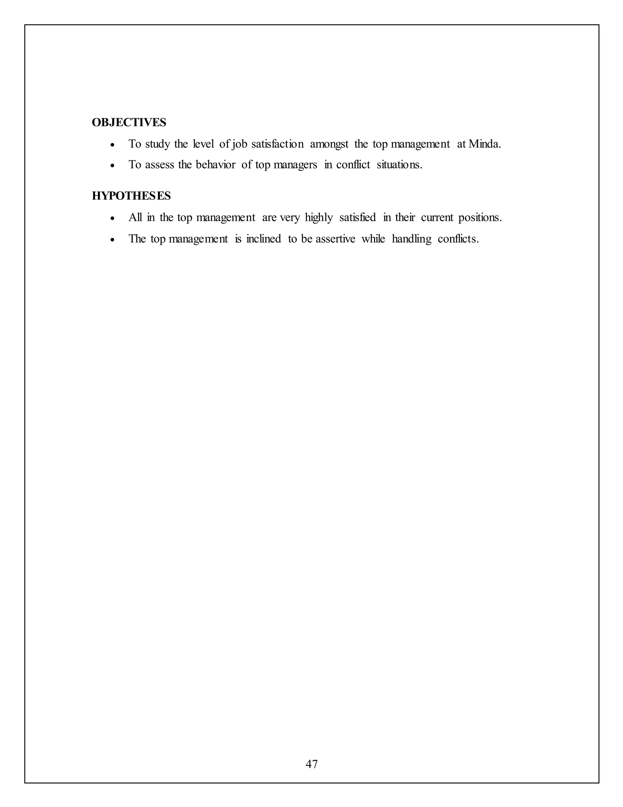 47
OBJECTIVES
 To study the level of job satisfaction amongst the top management at Minda.
 To assess the behavior of top managers in conflict situations.
HYPOTHESES
 All in the top management are very highly satisfied in their current positions.
 The top management is inclined to be assertive while handling conflicts.
 