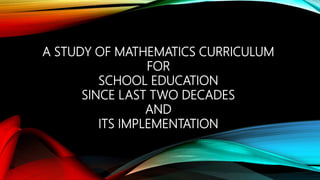 A STUDY OF MATHEMATICS CURRICULUM
FOR
SCHOOL EDUCATION
SINCE LAST TWO DECADES
AND
ITS IMPLEMENTATION
 