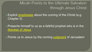 Explicit prophesies about the coming of the Christ (e.g.
Chapter 5)
Presents himself to us as a faithful prophet who is in the
likeness of Jesus
Points us to Jesus by the coming judgment of Jerusalem
 