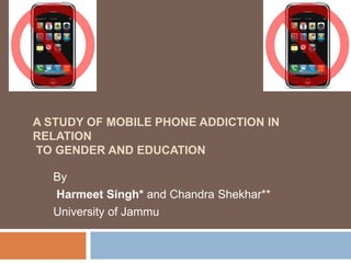 A STUDY OF MOBILE PHONE ADDICTION IN
RELATION
TO GENDER AND EDUCATION
By
Harmeet Singh* and Chandra Shekhar**
University of Jammu
 
