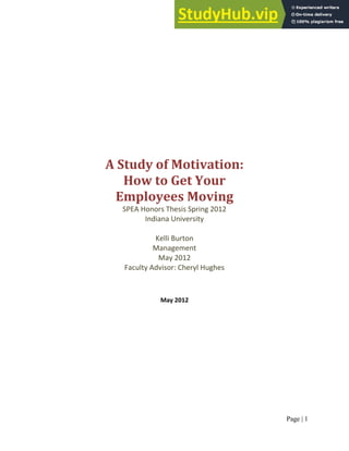 Page | 1
A Study of Motivation:
How to Get Your
Employees Moving
SPEA Honors Thesis Spring 2012
Indiana University
Kelli Burton
Management
May 2012
Faculty Advisor: Cheryl Hughes
May 2012
 