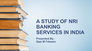 A STUDY OF NRI
BANKING
SERVICES IN INDIA
Presented By:
Qazi M Faheem
 
