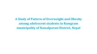 A Study of Pattern of Overweight and Obesity
among adolescent students in Ramgram
municipality of Nawalparasi District, Nepal
 