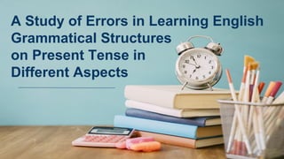 A Study of Errors in Learning English
Grammatical Structures
on Present Tense in
Different Aspects
 