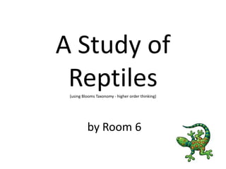 A Study of Reptiles(using Blooms Taxonomy - higher order thinking) by Room 6 