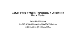 A Study of Role of Medical Thoracoscopy in Undiagnosed
Pleural Effusion
BY DR TAHEER KHAN
DR SACHITHANANDAM/ DR MANASWINI DARBA
MODERATOR : DR SESHASAYANA
 