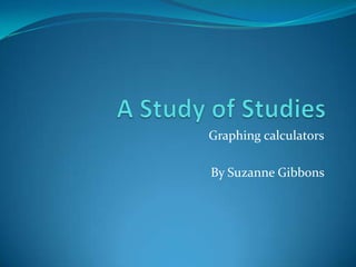 A Study of Studies Graphing calculators By Suzanne Gibbons  