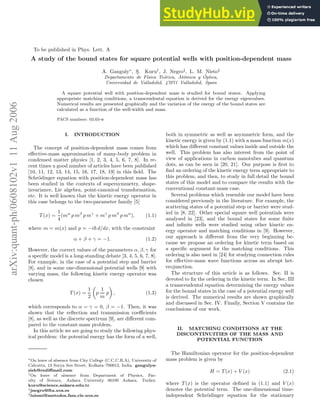 arXiv:quant-ph/0608102v1
11
Aug
2006
To be published in Phys. Lett. A
A study of the bound states for square potential wells with position-dependent mass
A. Ganguly∗
, Ş. Kuru†
, J. Negro‡
, L. M. Nieto§
Departamento de Fı́sica Teórica, Atómica y Óptica,
Universidad de Valladolid, 47071 Valladolid, Spain
A square potential well with position-dependent mass is studied for bound states. Applying
appropriate matching conditions, a transcendental equation is derived for the energy eigenvalues.
Numerical results are presented graphically and the variation of the energy of the bound states are
calculated as a function of the well-width and mass.
PACS numbers: 03.65-w
I. INTRODUCTION
The concept of position-dependent mass comes from
effective-mass approximation of many-body problem in
condensed matter physics [1, 2, 3, 4, 5, 6, 7, 8]. In re-
cent times a good number of articles have been published
[10, 11, 12, 13, 14, 15, 16, 17, 18, 19] in this field. The
Schrödinger equation with position-dependent mass has
been studied in the contexts of supersymmetry, shape-
invariance, Lie algebra, point-canonical transformation,
etc. It is well known that the kinetic energy operator in
this case belongs to the two-parameter family [5]
T (x) =
1
4
(mα
p mβ
p mγ
+ mγ
p mβ
p mα
), (1.1)
where m = m(x) and p = −i~ d/dx, with the constraint
α + β + γ = −1. (1.2)
However, the correct values of the parameters α, β, γ for
a specific model is a long-standing debate [3, 4, 5, 6, 7, 8].
For example, in the case of a potential step and barrier
[8], and in some one-dimensional potential wells [9] with
varying mass, the following kinetic energy operator was
chosen
T (x) =
1
2

p
1
m
p

, (1.3)
which corresponds to α = γ = 0, β = −1. Then, it was
shown that the reflection and transmission coefficients
[8], as well as the discrete spectrum [9], are different com-
pared to the constant-mass problem.
In this article we are going to study the following phys-
ical problem: the potential energy has the form of a well,
∗On leave of absence from City College (C.C.C.B.A), University of
Calcutta, 13 Surya Sen Street, Kolkata–700012, India. gangulya-
sish@rediffmail.com
†On leave of absence from Department of Physics, Fac-
ulty of Science, Ankara University 06100 Ankara, Turkey.
kuru@science.ankara.edu.tr
‡jnegro@fta.uva.es
§luismi@metodos.fam.cie.uva.es
both in symmetric as well as asymmetric form, and the
kinetic energy is given by (1.1) with a mass function m(x)
which has different constant values inside and outside the
well. This problem has also interest from the point of
view of applications in carbon nanotubes and quantum
dots, as can be seen in [20, 21]. Our purpose is first to
find an ordering of the kinetic energy term appropriate to
this problem, and then, to study in full detail the bound
states of this model and to compare the results with the
conventional constant-mass case.
Several problems which resemble our model have been
considered previously in the literature. For example, the
scattering states of a potential step or barrier were stud-
ied in [8, 22]. Other special square well potentials were
analysed in [23], and the bound states for some finite
and infinite wells were studied using other kinetic en-
ergy operator and matching conditions in [9]. However,
our approach is different from the very beginning be-
cause we propose an ordering for kinetic term based on
a specific argument for the matching conditions. This
ordering is also used in [24] for studying connection rules
for effective-mass wave functions across an abrupt het-
erojunction.
The structure of this article is as follows. Sec. II is
devoted to fix the ordering in the kinetic term. In Sec. III
a transcendental equation determining the energy values
for the bound states in the case of a potential energy well
is derived. The numerical results are shown graphically
and discussed in Sec. IV. Finally, Section V contains the
conclusions of our work.
II. MATCHING CONDITIONS AT THE
DISCONTINUITIES OF THE MASS AND
POTENTIAL FUNCTION
The Hamiltonian operator for the position-dependent
mass problem is given by
H = T (x) + V (x) (2.1)
where T (x) is the operator defined in (1.1) and V (x)
denotes the potential term. The one-dimensional time-
independent Schrödinger equation for the stationary
 