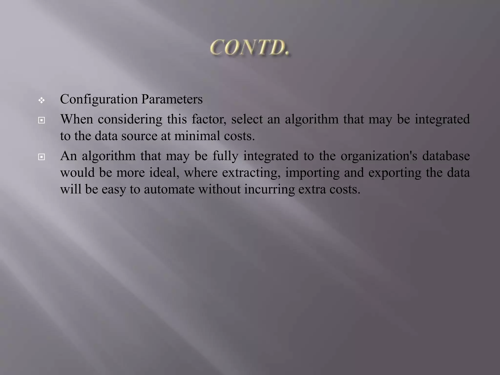  Configuration Parameters
 When considering this factor, select an algorithm that may be integrated
to the data source at minimal costs.
 An algorithm that may be fully integrated to the organization's database
would be more ideal, where extracting, importing and exporting the data
will be easy to automate without incurring extra costs.
 