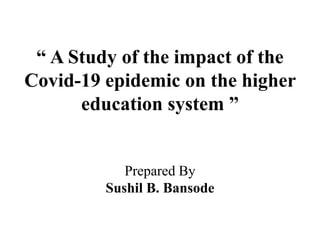 “ A Study of the impact of the
Covid-19 epidemic on the higher
education system ”
Prepared By
Sushil B. Bansode
 