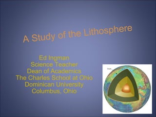 A Study of the Lithosphere Ed Ingman Science Teacher Dean of Academics The Charles School at Ohio Dominican University Columbus, Ohio 