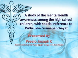 A study of the mental health awareness among the high school children, with special reference to PuthrukkaGramapanchayat Presented by  Preejo Joseph C (Post Graduate in Social Work, Rajagiri College of Social Sciences) 