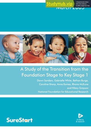 A Study of the Transition from the
Foundation Stage to Key Stage 1
Dawn Sanders, Gabrielle White, Bethan Burge,
Caroline Sharp, Anna Eames, Rhona McEune
and Hilary Grayson
National Foundation for Educational Research
March 2005
 