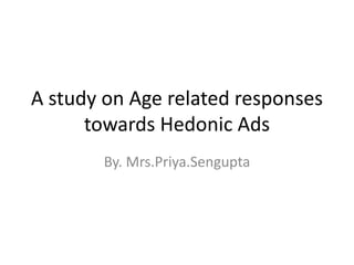 A study on Age related responses
towards Hedonic Ads
By. Mrs.Priya.Sengupta

 