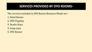 SERVICES PROVIDED BY OYO ROOMS-
The services included in OYO Rooms Business Model are –
1. Hotel Rooms
2. OYO Flagship
3. Studio Stays
4. Long stays
5. OYO Bazaar
 