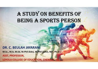 A STUDY ON BENEFITS OF
BEING A SPORTS PERSON
DR. C. BEULAH JAYARANI
M.Sc., M.A, M.Ed, M.Phil (Edn), M.Phil (ZOO), NET, Ph.D
ASST. PROFESSOR,
LOYOLA COLLEGE OF EDUCATION, CHENNAI - 34
 