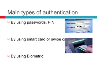 Main types of authentication


By using passwords, PIN



By using smart card or swipe card



By using Biometric

 