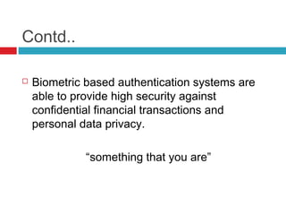 Contd..


Biometric based authentication systems are
able to provide high security against
confidential financial transactions and
personal data privacy.
“something that you are”

 