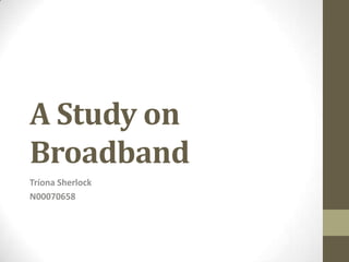A Study on
Broadband
Tríona Sherlock
N00070658
 