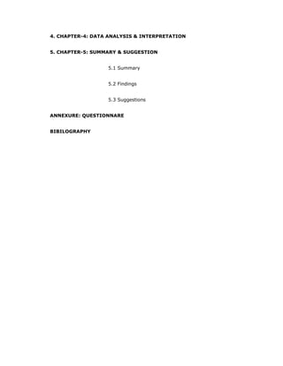 4. CHAPTER-4: DATA ANALYSIS & INTERPRETATION
5. CHAPTER-5: SUMMARY & SUGGESTION
5.1 Summary
5.2 Findings
5.3 Suggestions
ANNEXURE: QUESTIONNARE
BIBILOGRAPHY
 