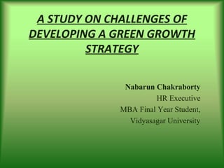 A STUDY ON CHALLENGES OF
DEVELOPING A GREEN GROWTH
STRATEGY
Nabarun Chakraborty
HR Executive | MBA (HR & MKTG)|
STATISTICS HONORS GRADUATE
 