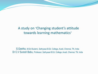 A study on “Changing student’s attitude
towards learning mathematics”
S.Geetha, M.Ed Student, Sathyasai B.Ed. College, Avadi, Chennai, TN, India
Dr C.V Suresh Babu, Professor, Sathyasai B.Ed. College, Avadi, Chennai, TN, India
 
