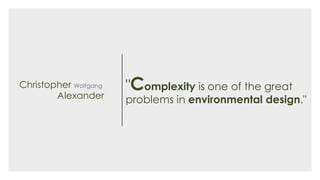 "Complexity is one of the great
problems in environmental design."
Christopher Wolfgang
Alexander
 