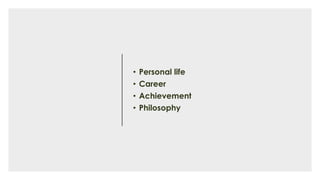 • Personal life
• Career
• Achievement
• Philosophy
 