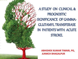 A STUDY ON CLINICAL &
PROGNOSTIC
SIGNIFICANCE OF GAMMA-
GLUTAMYL TRANSFERASE
IN PATIENTS WITH ACUTE
STROKE.
ABHISHEK KUMAR TIWARI, PG,
JLNMCH BHAGALPUR
 