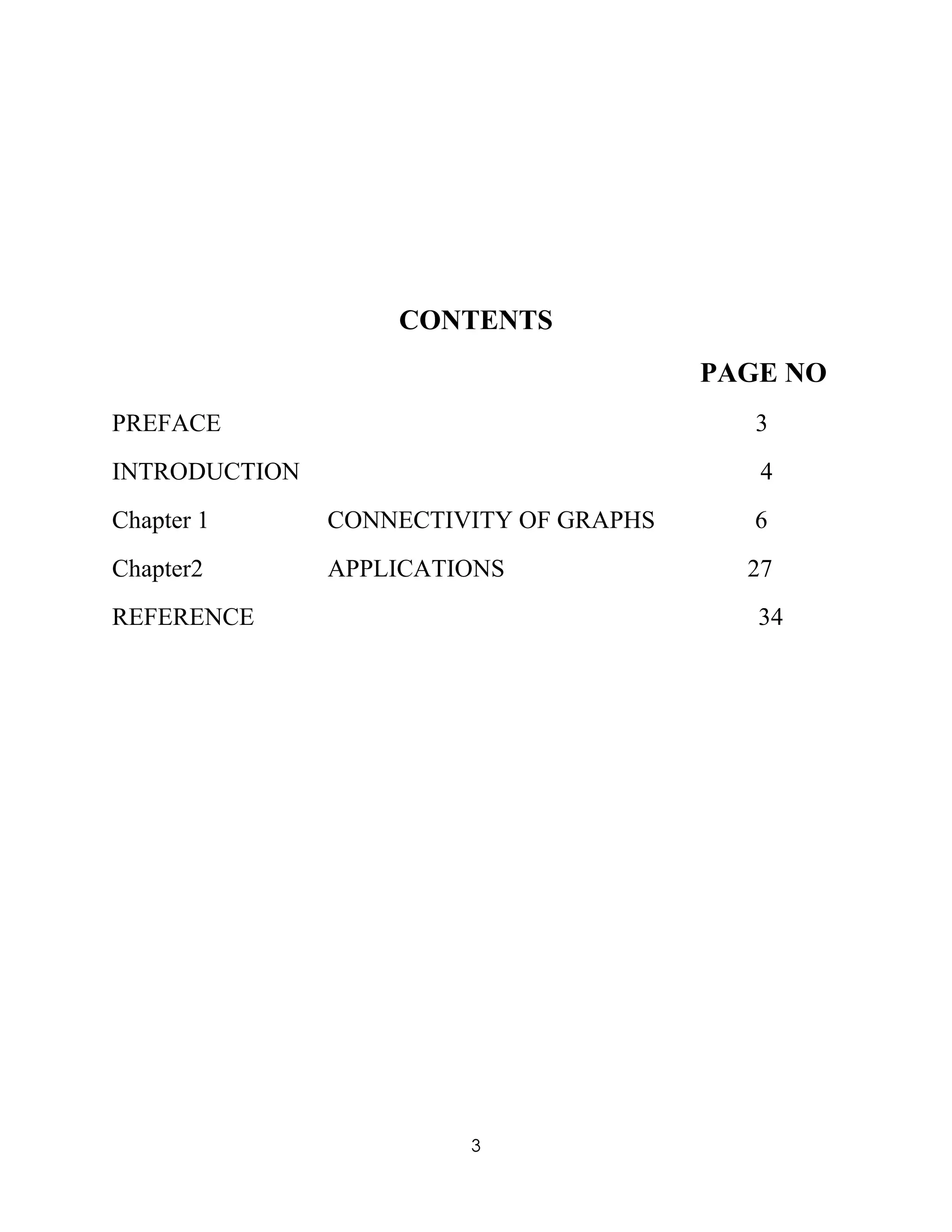 3
CONTENTS
PAGE NO
PREFACE 3
INTRODUCTION 4
Chapter 1 CONNECTIVITY OF GRAPHS 6 
Chapter2 APPLICATIONS 27
REFERENCE 34
 