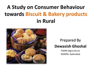 A Study on Consumer Behaviour towards Biscuit & Bakery products in Rural Prepared By Dewasish Ghoshal PGDM (Agriculture) NAARM, Hyderabad 