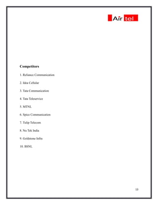 Competitors

1. Reliance Communication

2. Idea Cellular

3. Tata Communication

4. Tata Teleservice

5. MTNL

6. Spice Communication

7. Tulip Telecom

8. Nu Tek India

9. Goldstone Infra

10. BSNL




                            13
 