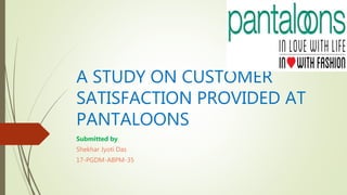 A STUDY ON CUSTOMER
SATISFACTION PROVIDED AT
PANTALOONS
Submitted by
Shekhar Jyoti Das
17-PGDM-ABPM-35
 