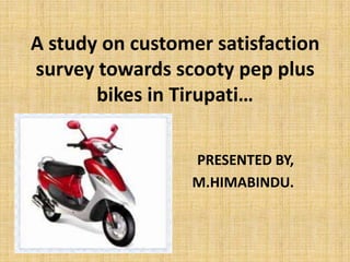 A study on customer satisfaction
survey towards scooty pep plus
       bikes in Tirupati…

                 PRESENTED BY,
                 M.HIMABINDU.
 